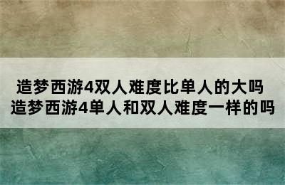 造梦西游4双人难度比单人的大吗 造梦西游4单人和双人难度一样的吗